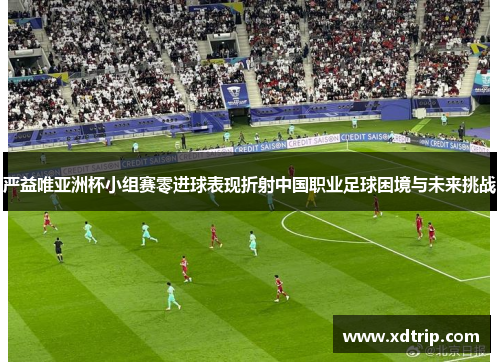 严益唯亚洲杯小组赛零进球表现折射中国职业足球困境与未来挑战